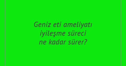 Geniz eti ameliyatı iyileşme süreci ne kadar sürer?