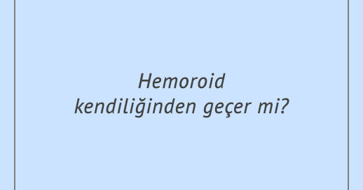 Hemoroid kendiliğinden geçer mi?