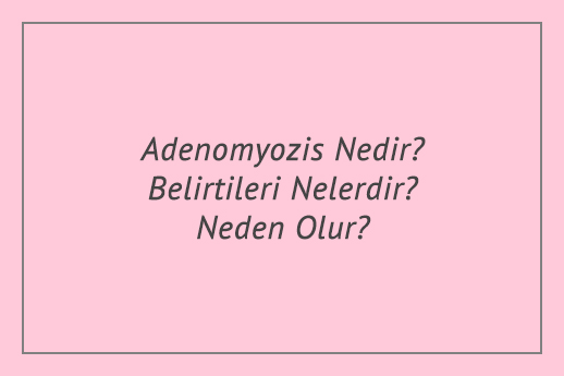 Adenomyozis Nedir? Belirtileri Nelerdir? Neden Olur?