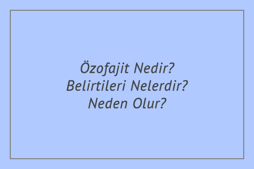 Özofajit Nedir? Belirtileri Nelerdir? Neden Olur?