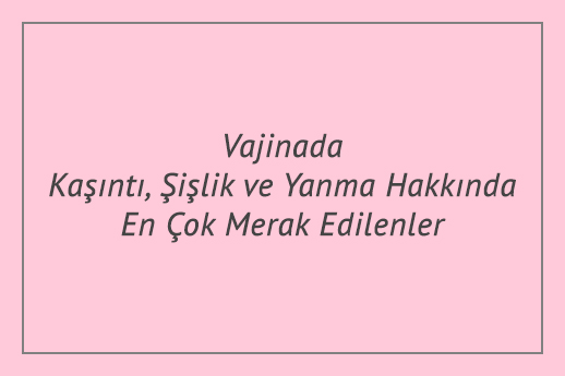 Vajinada Kaşıntı, Şişlik ve Yanma Hakkında En Çok Merak Edilenler