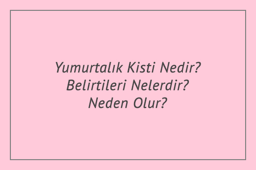 Yumurtalık Kisti Nedir? Belirtileri Nelerdir? Neden Olur?