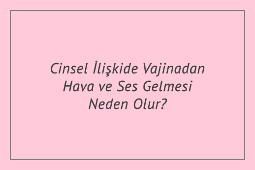 Cinsel İlişkide Vajinadan Hava ve Ses Gelmesi Neden Olur?