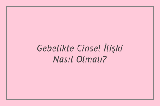 Gebelikte Cinsel İlişki Nasıl Olmalı?