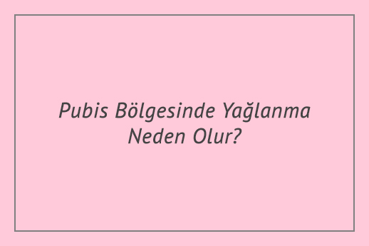 Pubis Bölgesinde Yağlanma Neden Olur?