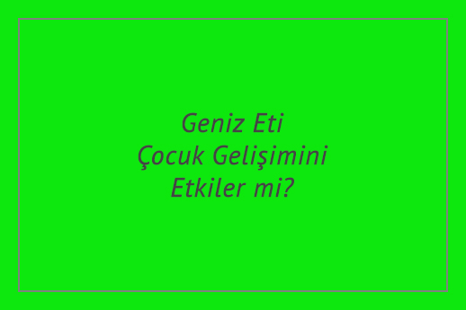 Geniz Eti Çocuk Gelişimini Etkiler mi?