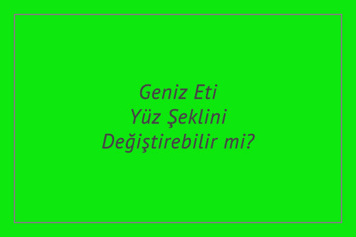 Geniz Eti Yüz Şeklini Değiştirebilir mi?