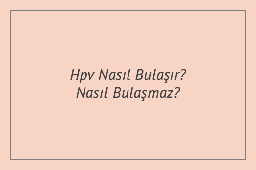 Hpv Nasıl Bulaşır? Nasıl Bulaşmaz?