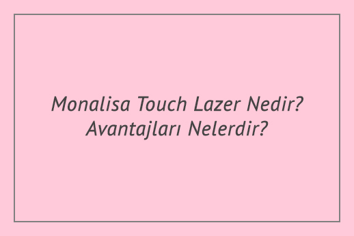 Monalisa Touch Lazer Nedir? Avantajları Nelerdir?