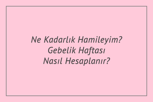 Ne Kadarlık Hamileyim? Gebelik Haftası Nasıl Hesaplanır?