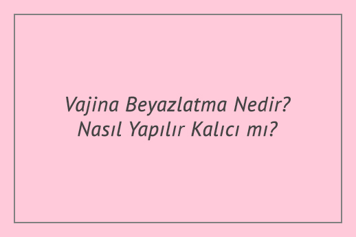 Vajina Beyazlatma Nedir? Nasıl Yapılır? Kalıcı mı?