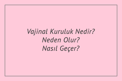 Vajinal Kuruluk Nedir? Neden Olur? Nasıl Geçer?