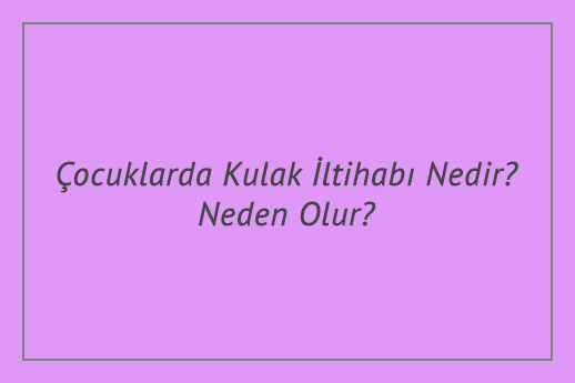 Çocuklarda Kulak İltihabı Nedir? Neden Olur?