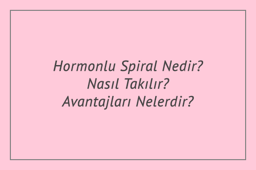 Hormonlu Spiral Nedir? Nasıl Takılır? Avantajları Nelerdir?