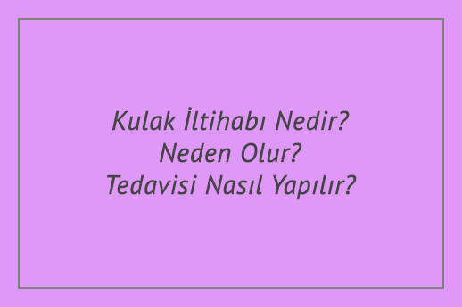 Kulak İltihabı Nedir? Neden Olur? Tedavisi Nasıl Yapılır?