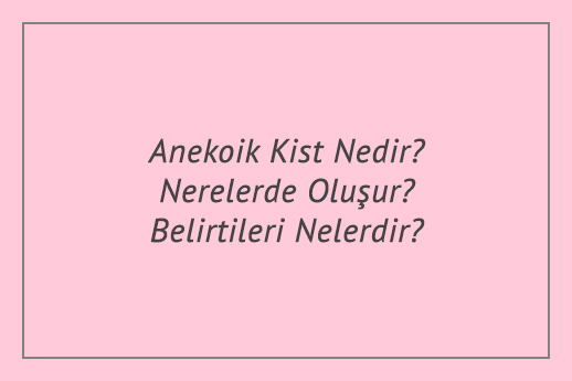 Anekoik Kist Nedir? Nerelerde Oluşur? Belirtileri Nelerdir?