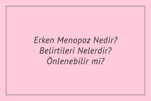 Erken Menopoz Nedir? Belirtileri Nelerdir? Önlenebilir mi?