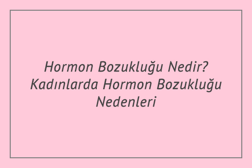 Hormon Bozukluğu Nedir? Kadınlarda Hormon Bozukluğu Nedenleri