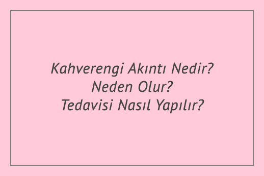 Kahverengi Akıntı Nedir? Neden Olur? Tedavisi Nasıl Yapılır?