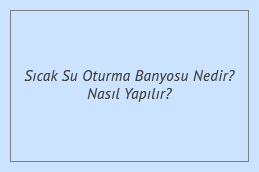 Sıcak Su Oturma Banyosu Nedir? Nasıl Yapılır?