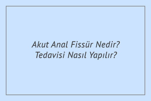 Akut Anal Fissür Nedir? Tedavisi Nasıl Yapılır?