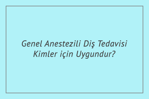 Genel Anestezili Diş Tedavisi Kimler için Uygundur