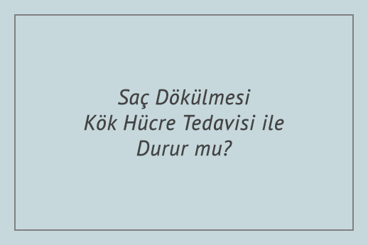 Saç Dökülmesi Kök Hücre Tedavisi ile Durur mu?